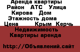 Аренда квартиры › Район ­ АТС › Улица ­ Кирова › Дом ­ 67 › Этажность дома ­ 5 › Цена ­ 12 - Крым, Керчь Недвижимость » Квартиры аренда   